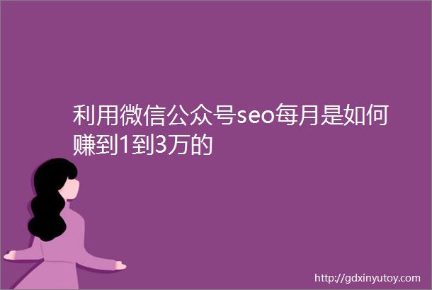 利用微信公众号seo每月是如何赚到1到3万的