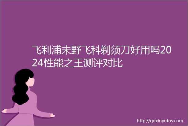 飞利浦未野飞科剃须刀好用吗2024性能之王测评对比