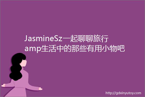 JasmineSz一起聊聊旅行amp生活中的那些有用小物吧