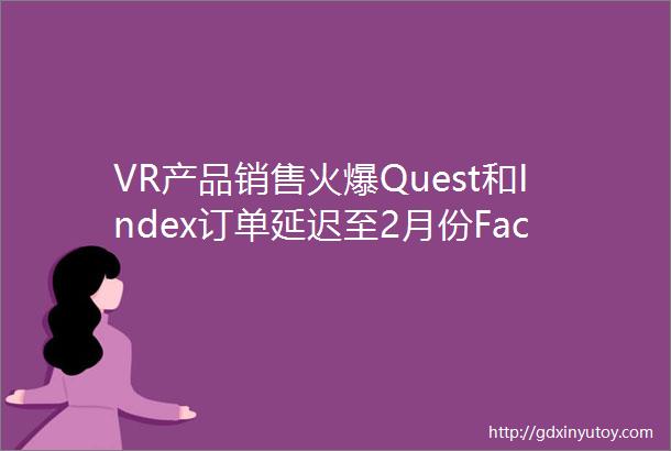 VR产品销售火爆Quest和Index订单延迟至2月份FacebookAI研究主管AR开发仍具挑战涉及各领域的技术瓶颈