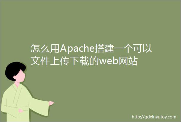 怎么用Apache搭建一个可以文件上传下载的web网站