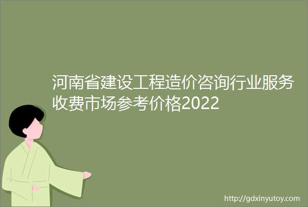 河南省建设工程造价咨询行业服务收费市场参考价格2022
