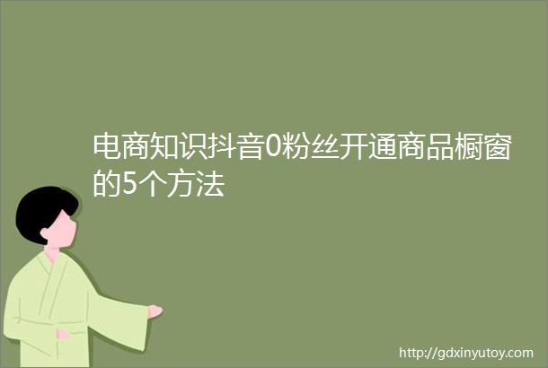 电商知识抖音0粉丝开通商品橱窗的5个方法