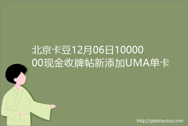 北京卡豆12月06日1000000现金收牌帖新添加UMA单卡提高价格一站式服务欢迎大家多多交易