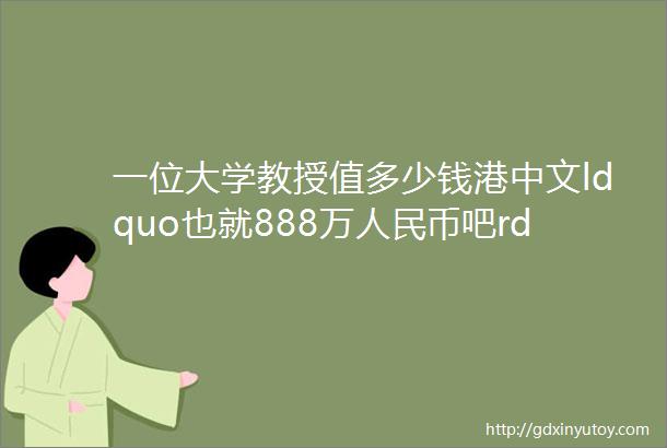 一位大学教授值多少钱港中文ldquo也就888万人民币吧rdquo附各大期刊版面费价格
