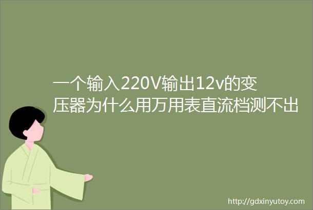 一个输入220V输出12v的变压器为什么用万用表直流档测不出电压