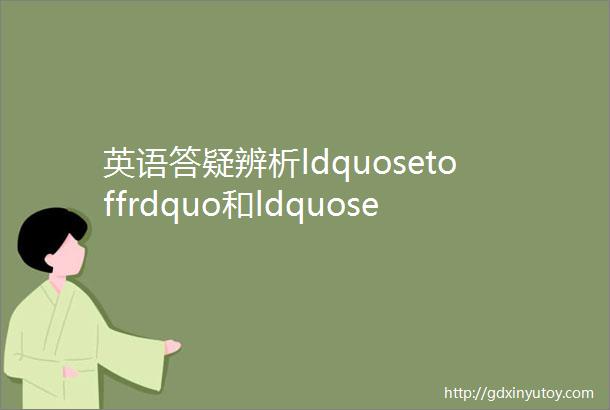 英语答疑辨析ldquosetoffrdquo和ldquosetoutrdquo两个表示ldquo出发rdquo的短语