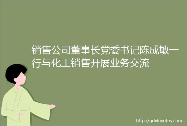 销售公司董事长党委书记陈成敏一行与化工销售开展业务交流