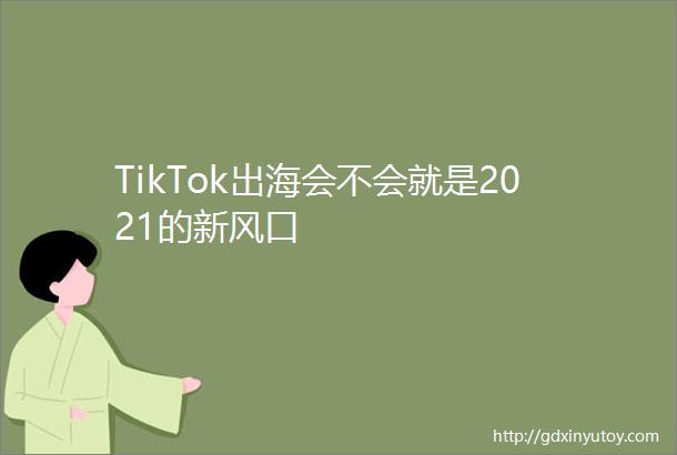 TikTok出海会不会就是2021的新风口