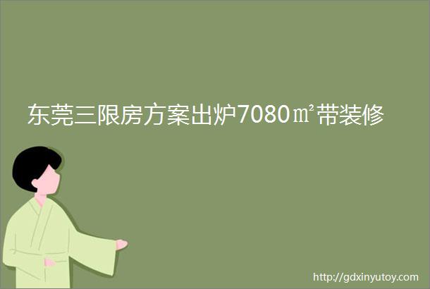 东莞三限房方案出炉7080㎡带装修