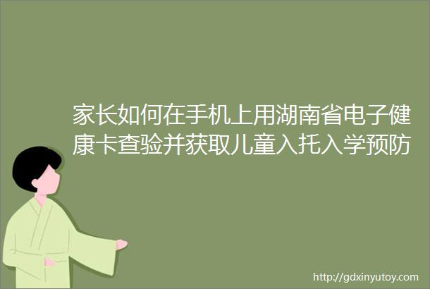 家长如何在手机上用湖南省电子健康卡查验并获取儿童入托入学预防接种查验证明