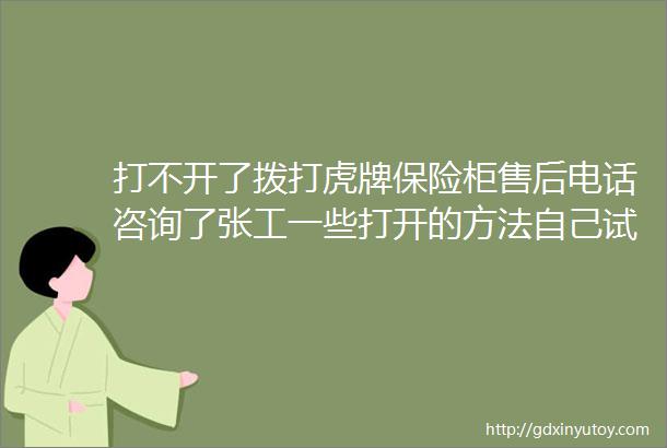 打不开了拨打虎牌保险柜售后电话咨询了张工一些打开的方法自己试了一下还是不行最后上门给维修打开了