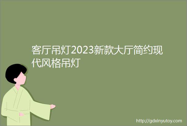 客厅吊灯2023新款大厅简约现代风格吊灯