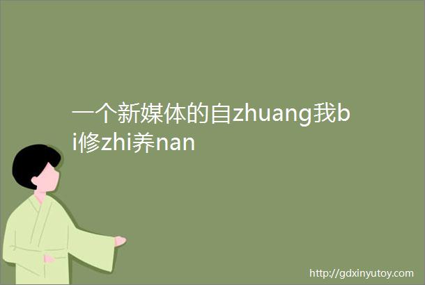 一个新媒体的自zhuang我bi修zhi养nan