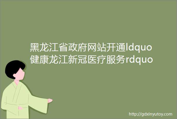 黑龙江省政府网站开通ldquo健康龙江新冠医疗服务rdquo小程序入口