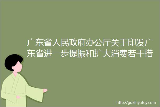 广东省人民政府办公厅关于印发广东省进一步提振和扩大消费若干措施的通知