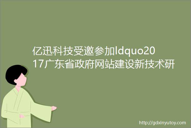亿迅科技受邀参加ldquo2017广东省政府网站建设新技术研讨会rdquo并作主题演讲