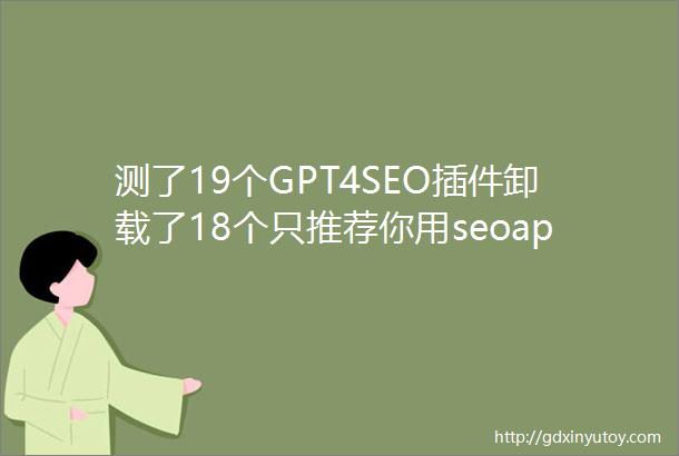 测了19个GPT4SEO插件卸载了18个只推荐你用seoapp
