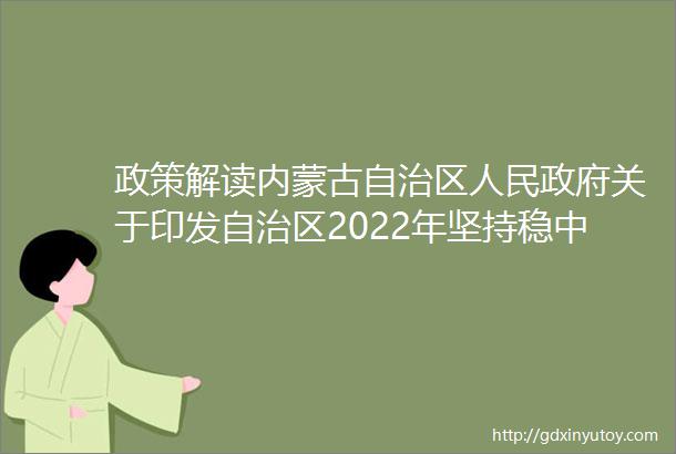 政策解读内蒙古自治区人民政府关于印发自治区2022年坚持稳中求进推动产业高质量发展政策清单的通知内政发〔2022〕7号