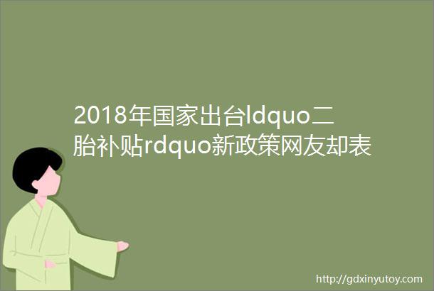2018年国家出台ldquo二胎补贴rdquo新政策网友却表示不想生