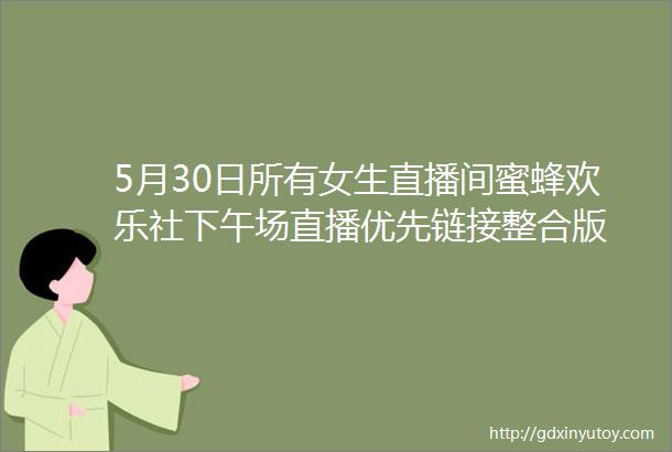 5月30日所有女生直播间蜜蜂欢乐社下午场直播优先链接整合版