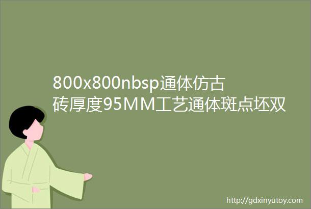 800x800nbsp通体仿古砖厚度95MM工艺通体斑点坯双层釉面刷抛