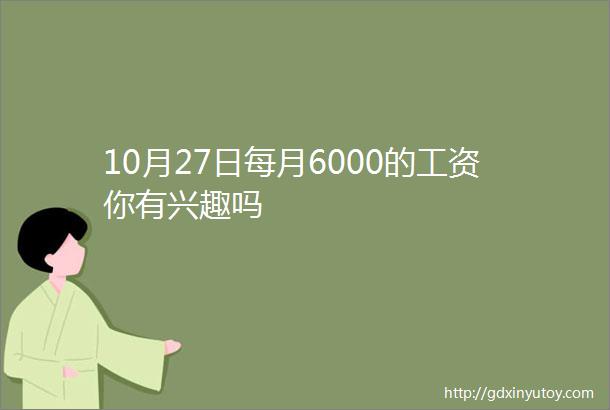 10月27日每月6000的工资你有兴趣吗