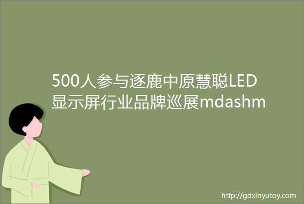 500人参与逐鹿中原慧聪LED显示屏行业品牌巡展mdashmdash郑州站圆满举行