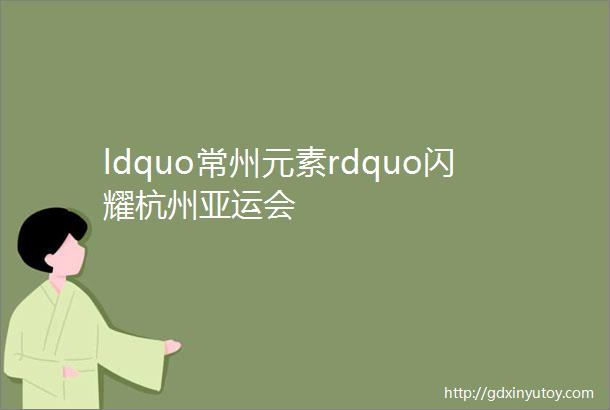 ldquo常州元素rdquo闪耀杭州亚运会