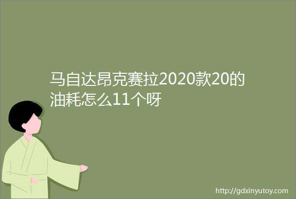 马自达昂克赛拉2020款20的油耗怎么11个呀