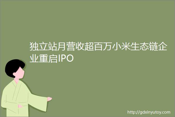 独立站月营收超百万小米生态链企业重启IPO