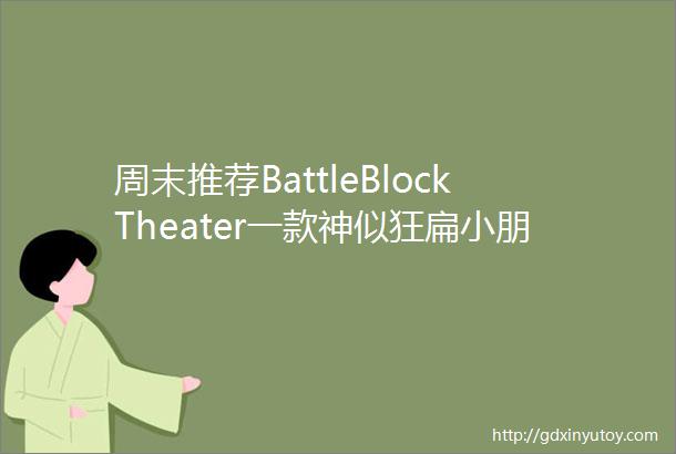 周末推荐BattleBlockTheater一款神似狂扁小朋友的卡通闯关小游戏