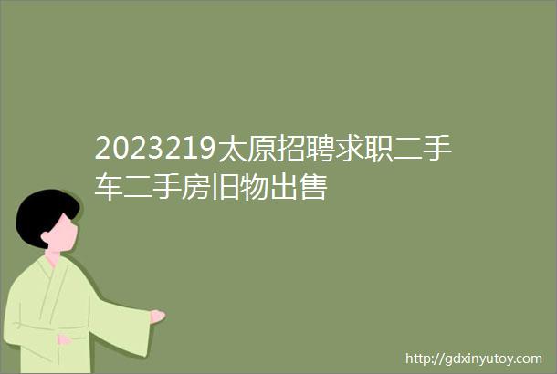 2023219太原招聘求职二手车二手房旧物出售