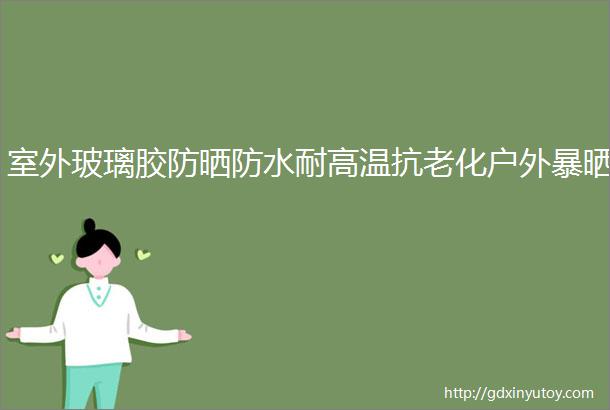 室外玻璃胶防晒防水耐高温抗老化户外暴晒