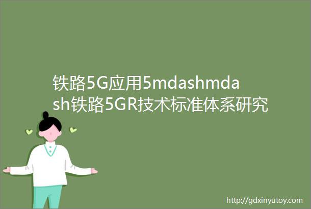 铁路5G应用5mdashmdash铁路5GR技术标准体系研究