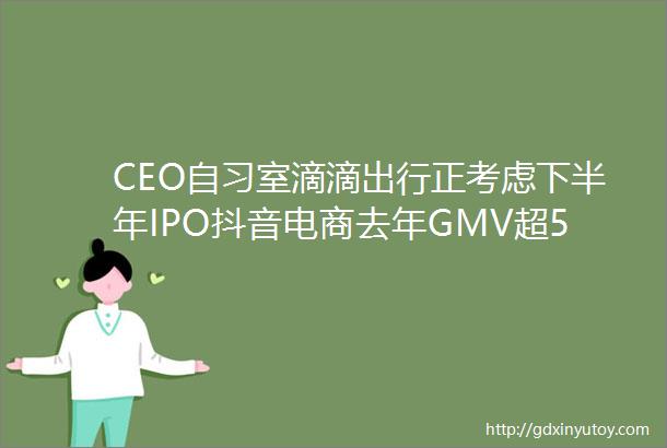 CEO自习室滴滴出行正考虑下半年IPO抖音电商去年GMV超5000亿元