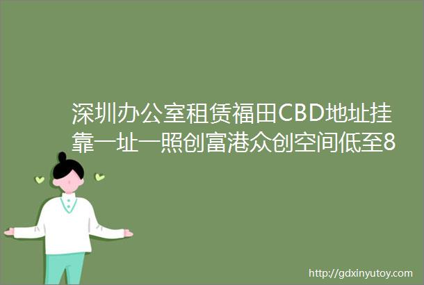 深圳办公室租赁福田CBD地址挂靠一址一照创富港众创空间低至800元间月