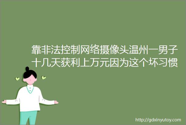 靠非法控制网络摄像头温州一男子十几天获利上万元因为这个坏习惯你的生活可能正被直播helliphellip