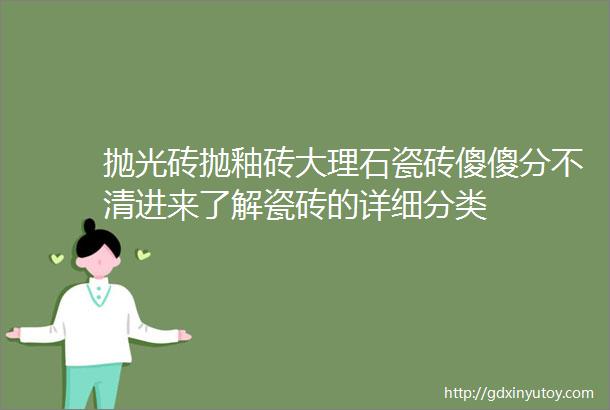 抛光砖抛釉砖大理石瓷砖傻傻分不清进来了解瓷砖的详细分类