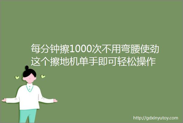 每分钟擦1000次不用弯腰使劲这个擦地机单手即可轻松操作