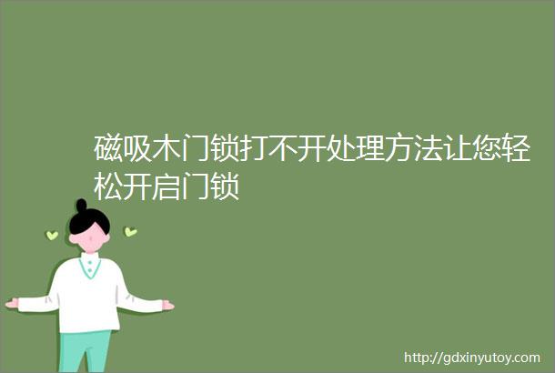 磁吸木门锁打不开处理方法让您轻松开启门锁