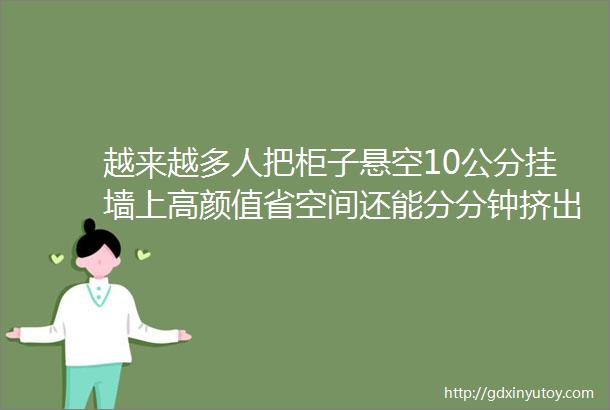 越来越多人把柜子悬空10公分挂墙上高颜值省空间还能分分钟挤出一间房