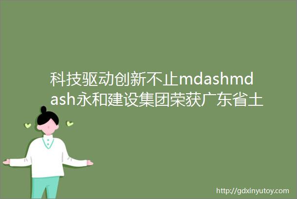 科技驱动创新不止mdashmdash永和建设集团荣获广东省土木建筑科技创新先进企业