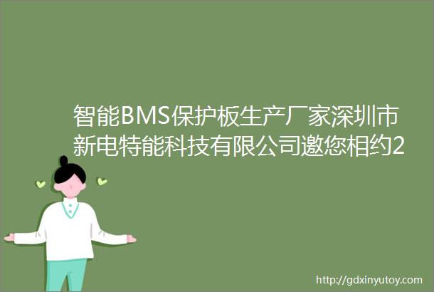 智能BMS保护板生产厂家深圳市新电特能科技有限公司邀您相约2024世界电池及储能产业博览会暨第9届亚太电池展亚太储能展