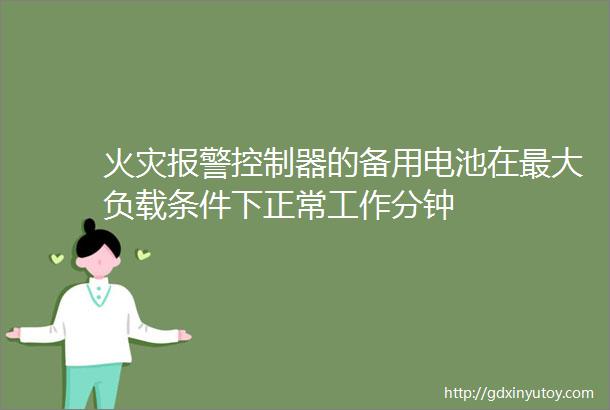 火灾报警控制器的备用电池在最大负载条件下正常工作分钟