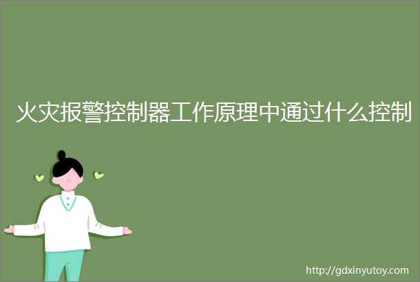 火灾报警控制器工作原理中通过什么控制