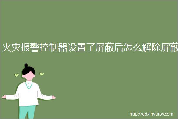 火灾报警控制器设置了屏蔽后怎么解除屏蔽