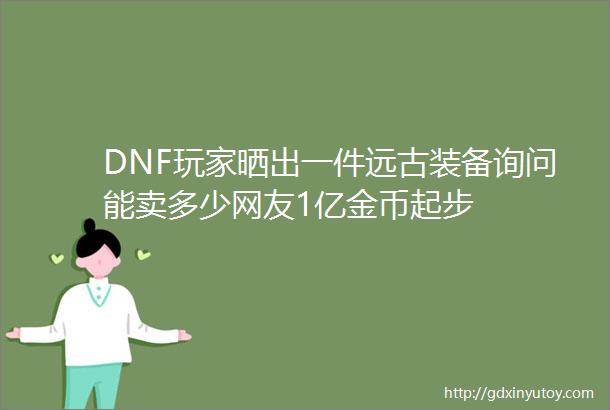 DNF玩家晒出一件远古装备询问能卖多少网友1亿金币起步