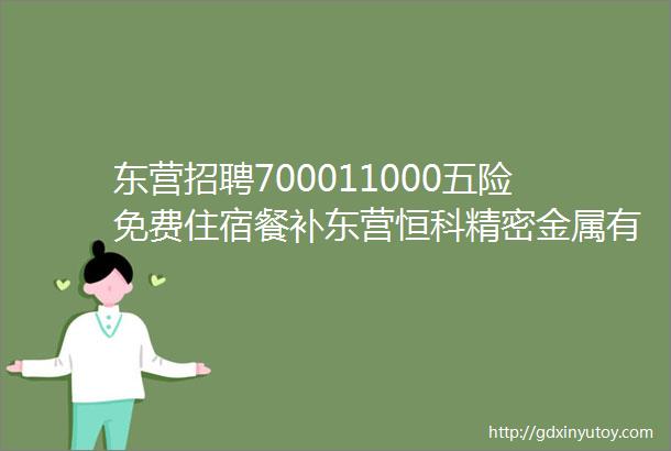 东营招聘700011000五险免费住宿餐补东营恒科精密金属有限公司招聘