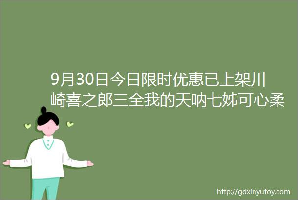 9月30日今日限时优惠已上架川崎喜之郎三全我的天呐七姊可心柔嫚熙伯希和可孚凸凸棉云南白药美的